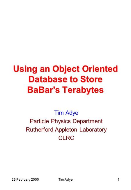 25 February 2000Tim Adye1 Using an Object Oriented Database to Store BaBar's Terabytes Tim Adye Particle Physics Department Rutherford Appleton Laboratory.