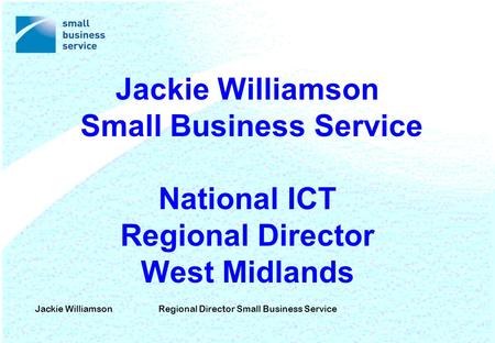 Jackie WilliamsonRegional Director Small Business Service Jackie Williamson Small Business Service National ICT Regional Director West Midlands.