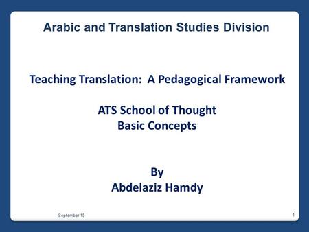 Teaching Translation: A Pedagogical Framework ATS School of Thought Basic Concepts By Abdelaziz Hamdy Arabic and Translation Studies Division 1 September.