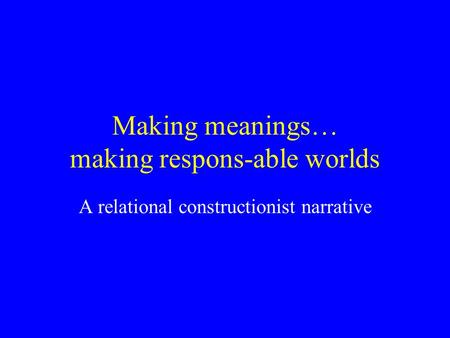 Making meanings… making respons-able worlds A relational constructionist narrative.