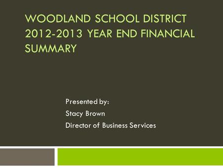 WOODLAND SCHOOL DISTRICT 2012-2013 YEAR END FINANCIAL SUMMARY Presented by: Stacy Brown Director of Business Services.