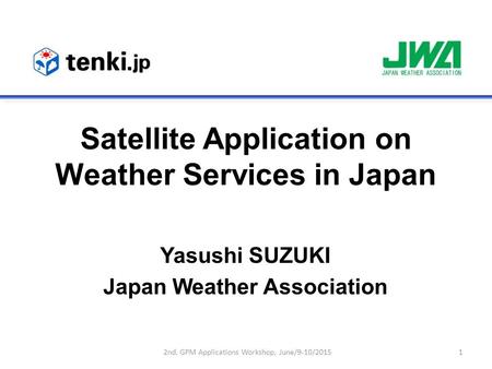 Satellite Application on Weather Services in Japan Yasushi SUZUKI Japan Weather Association 12nd. GPM Applications Workshop, June/9-10/2015.
