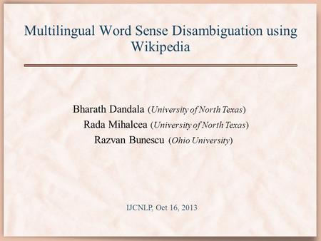 Multilingual Word Sense Disambiguation using Wikipedia Bharath Dandala (University of North Texas) Rada Mihalcea (University of North Texas) Razvan Bunescu.