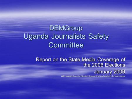 DEMGroup Uganda Journalists Safety Committee Report on the State Media Coverage of the 2006 Elections January 2006 With support from the Election Support.