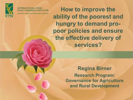 How to improve the ability of the poorest and hungry to demand pro- poor policies and ensure the effective delivery of services? Regina Birner Research.