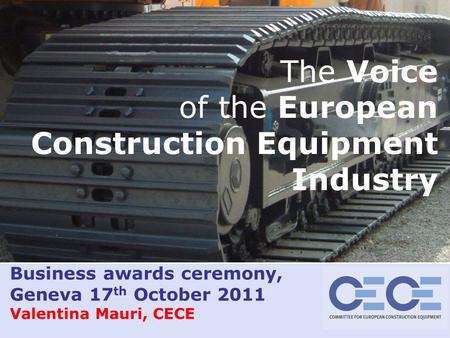 Valentina Mauri– 08/09/2015 slide 1 Business awards ceremony, Geneva 17 th October 2011 Valentina Mauri, CECE The Voice of the European Construction Equipment.