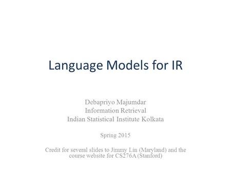 Language Models for IR Debapriyo Majumdar Information Retrieval Indian Statistical Institute Kolkata Spring 2015 Credit for several slides to Jimmy Lin.