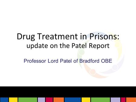 Drug Treatment in Prisons: update on the Patel Report Professor Lord Patel of Bradford OBE.