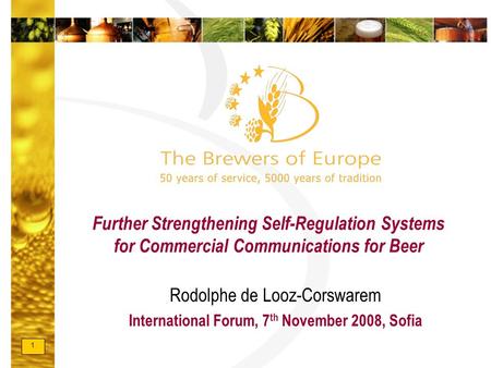 1 Further Strengthening Self-Regulation Systems for Commercial Communications for Beer Rodolphe de Looz-Corswarem International Forum, 7 th November 2008,
