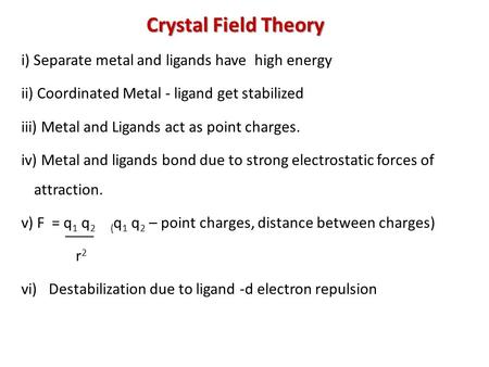 Crystal Field Theory i) Separate metal and ligands have high energy ii) Coordinated Metal - ligand get stabilized iii) Metal and Ligands act as point charges.