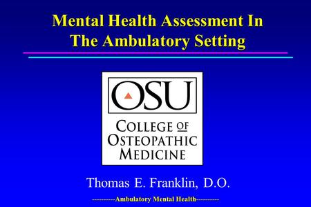 ----------Ambulatory Mental Health---------- Mental Health Assessment In The Ambulatory Setting Thomas E. Franklin, D.O.