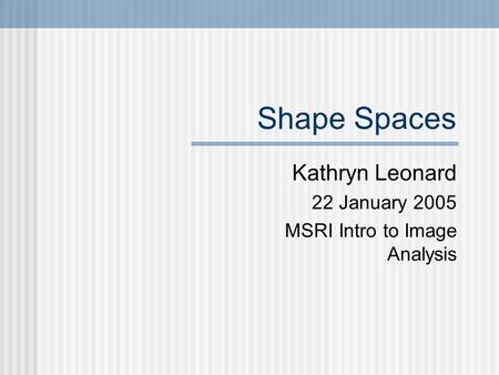 Shape Spaces Kathryn Leonard 22 January 2005 MSRI Intro to Image Analysis.