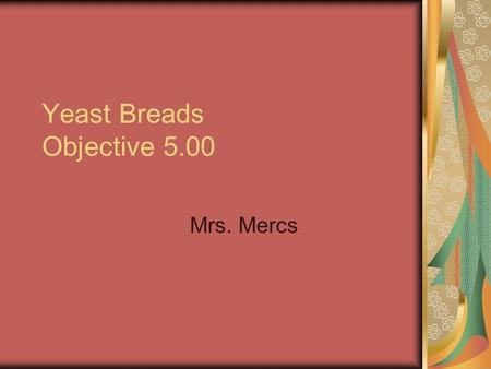 Yeast Breads Objective 5.00 Mrs. Mercs. Steps Ingredient Function FlourAdaptationReplaceme nts 100 200 300 400 500.