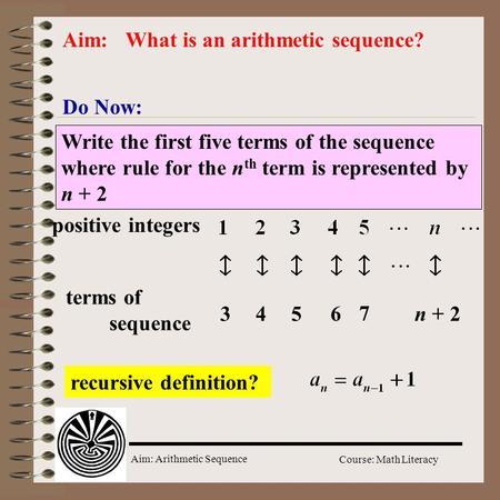 Aim: Arithmetic Sequence Course: Math Literacy Do Now: Aim: What is an arithmetic sequence? Write the first five terms of the sequence where rule for.