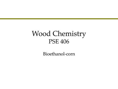 Wood Chemistry PSE 406 Bioethanol-corn.