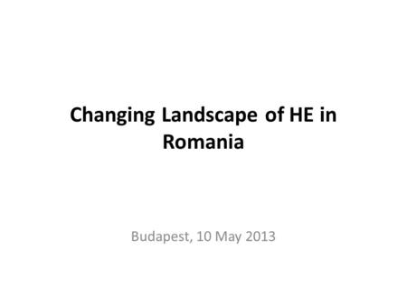 Changing Landscape of HE in Romania Budapest, 10 May 2013.