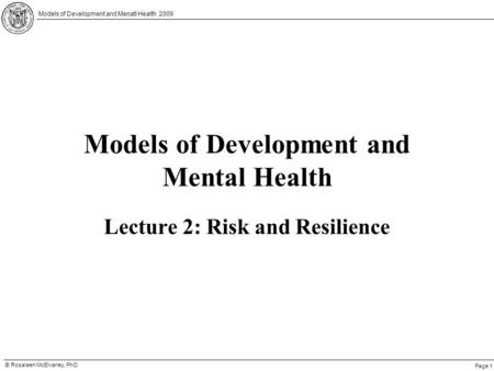 Page 1 © Rosaleen McElvaney, PhD Models of Development and Menatl Health 2009 Models of Development and Mental Health Lecture 2: Risk and Resilience.