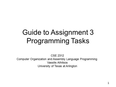 Guide to Assignment 3 Programming Tasks 1 CSE 2312 Computer Organization and Assembly Language Programming Vassilis Athitsos University of Texas at Arlington.