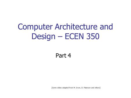Computer Architecture and Design – ECEN 350 Part 4 [Some slides adapted from M. Irwin, D. Paterson and others]