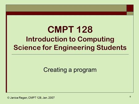 © Janice Regan, CMPT 128, Jan. 2007 0 CMPT 128 Introduction to Computing Science for Engineering Students Creating a program.