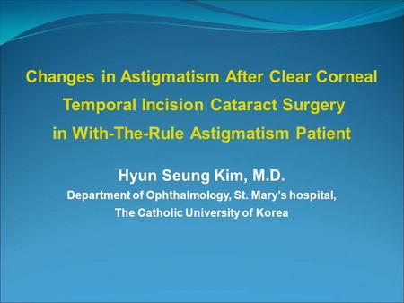Hyun Seung Kim, M.D. Department of Ophthalmology, St. Mary’s hospital, The Catholic University of Korea Changes in Astigmatism After Clear Corneal Temporal.