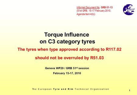 Th e E u r o p e a n T y r e a n d R i m T e c h n i c a l O r g a n i s a t i o n 1 Torque Influence on C3 category tyres Geneva WP29 / GRB 51 st session.