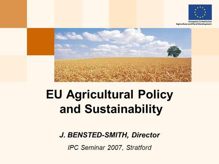 EU Agricultural Policy and Sustainability J. BENSTED-SMITH, Director IPC Seminar 2007, Stratford.