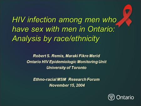 HIV infection among men who have sex with men in Ontario: Analysis by race/ethnicity Robert S. Remis, Maraki Fikre Merid Ontario HIV Epidemiologic Monitoring.