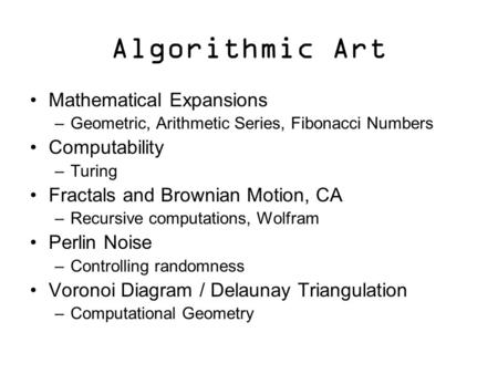 Algorithmic Art Mathematical Expansions –Geometric, Arithmetic Series, Fibonacci Numbers Computability –Turing Fractals and Brownian Motion, CA –Recursive.