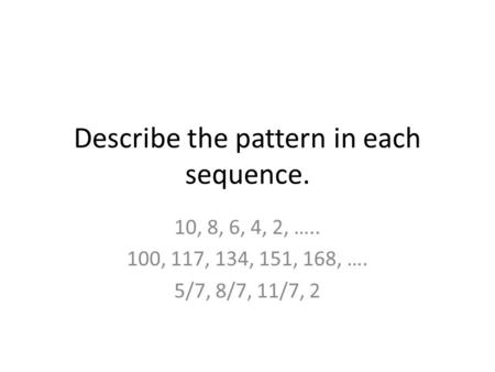Describe the pattern in each sequence. 10, 8, 6, 4, 2, ….. 100, 117, 134, 151, 168, …. 5/7, 8/7, 11/7, 2.
