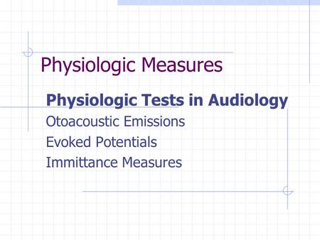 Physiologic Measures Physiologic Tests in Audiology Otoacoustic Emissions Evoked Potentials Immittance Measures.