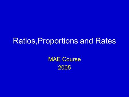 Ratios,Proportions and Rates MAE Course 2005. Measures of frequency The basic tools to describe quantitatively the causes and patterns of disease, or.