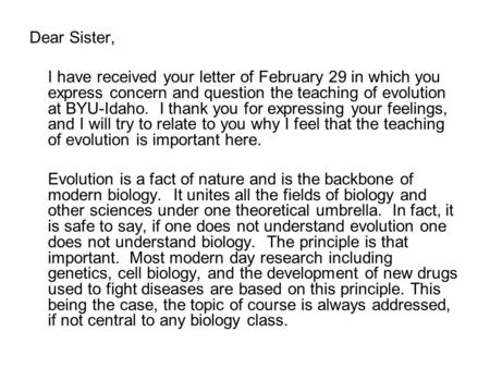 Dear Sister, I have received your letter of February 29 in which you express concern and question the teaching of evolution at BYU-Idaho. I thank you for.