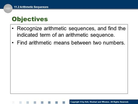 Copyright © by Holt, Rinehart and Winston. All Rights Reserved. Objectives Recognize arithmetic sequences, and find the indicated term of an arithmetic.