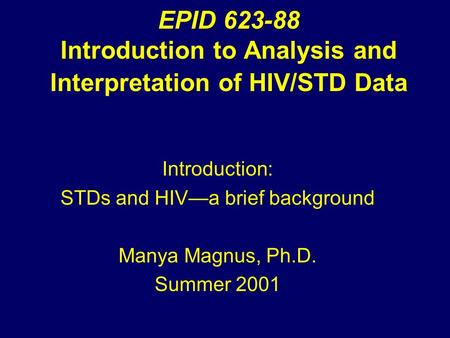 EPID 623-88 Introduction to Analysis and Interpretation of HIV/STD Data Introduction: STDs and HIV—a brief background Manya Magnus, Ph.D. Summer 2001.