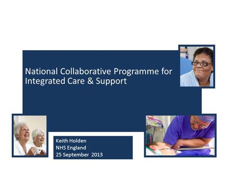 National Collaborative Programme for Integrated Care & Support Keith Holden NHS England 25 September 2013.
