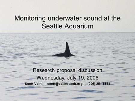 Monitoring underwater sound at the Seattle Aquarium Research proposal discussion Wednesday, July 19, 2006 Scott Veirs | | (206) 251-5554.
