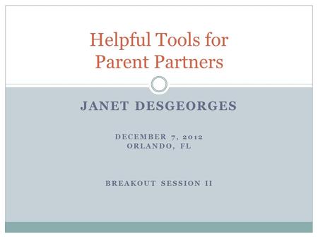 JANET DESGEORGES DECEMBER 7, 2012 ORLANDO, FL BREAKOUT SESSION II Helpful Tools for Parent Partners.