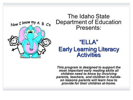 The Idaho State Department of Education Presents: “ELLA” Early Learning Literacy Activities This program is designed to support the most important early.