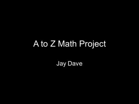 A to Z Math Project Jay Dave. A- Algebra Algebraic Expressions –3ax + 11wx 2 y Algebra uses letters like x or y or other symbols in place of unknown values.