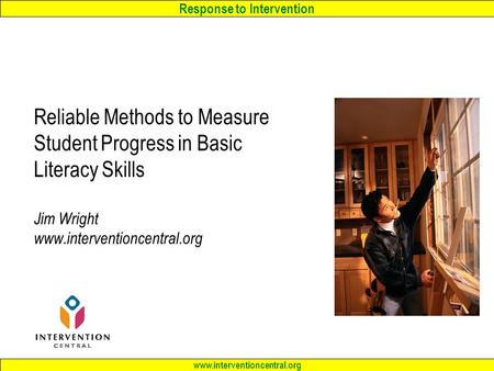 Response to Intervention www.interventioncentral.org Reliable Methods to Measure Student Progress in Basic Literacy Skills Jim Wright www.interventioncentral.org.