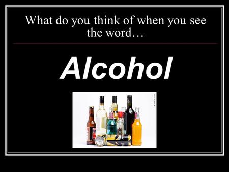 What do you think of when you see the word… Alcohol.
