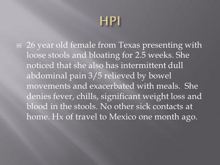  26 year old female from Texas presenting with loose stools and bloating for 2.5 weeks. She noticed that she also has intermittent dull abdominal pain.