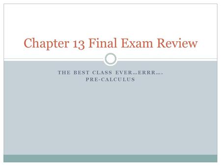 THE BEST CLASS EVER…ERRR…. PRE-CALCULUS Chapter 13 Final Exam Review.