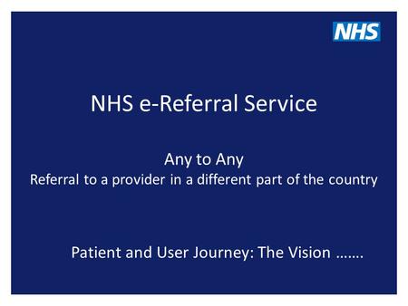 NHS e-Referral Service Any to Any Referral to a provider in a different part of the country Patient and User Journey: The Vision …….