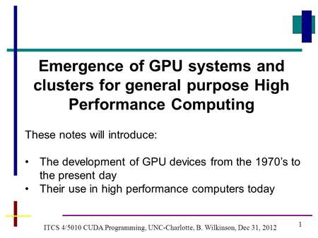 1 ITCS 4/5010 CUDA Programming, UNC-Charlotte, B. Wilkinson, Dec 31, 2012 Emergence of GPU systems and clusters for general purpose High Performance Computing.