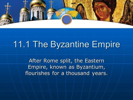 11.1 The Byzantine Empire After Rome split, the Eastern Empire, known as Byzantium, flourishes for a thousand years.