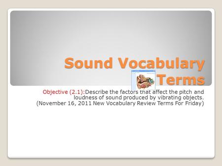 Sound Vocabulary Terms Objective (2.1):Describe the factors that affect the pitch and loudness of sound produced by vibrating objects. (November 16, 2011.