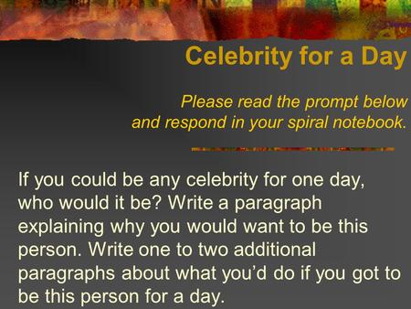 Celebrity for a Day Please read the prompt below and respond in your spiral notebook. If you could be any celebrity for one day, who would it be? Write.