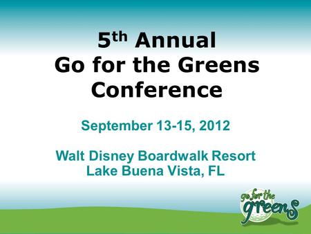 5 th Annual Go for the Greens Conference September 13-15, 2012 Walt Disney Boardwalk Resort Lake Buena Vista, FL.